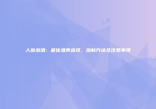 人参泡酒：最佳酒类选择、泡制方法及注意事项