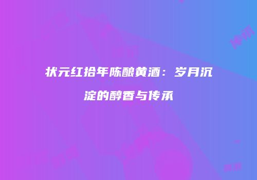 状元红拾年陈酿黄酒：岁月沉淀的醇香与传承