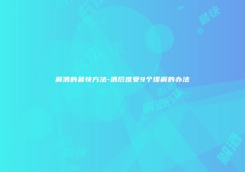 解酒的最快方法-酒后难受9个缓解的办法
