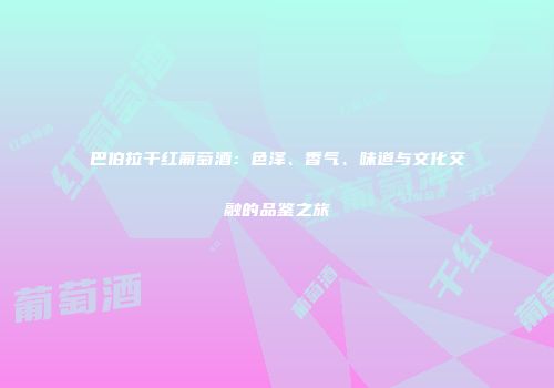 巴伯拉干红葡萄酒：色泽、香气、味道与文化交融的品鉴之旅