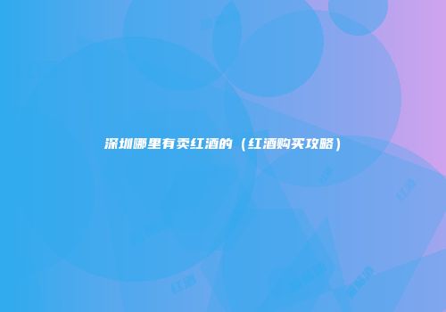 深圳哪里有卖红酒的（红酒购买攻略）