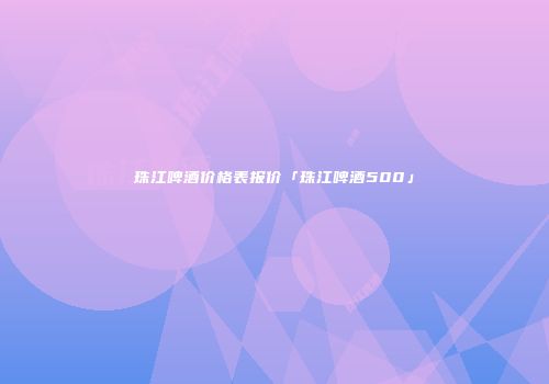 珠江啤酒价格表报价「珠江啤酒500」