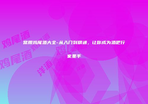 常用鸡尾酒大全-从入门到精通，让你成为酒吧行家里手