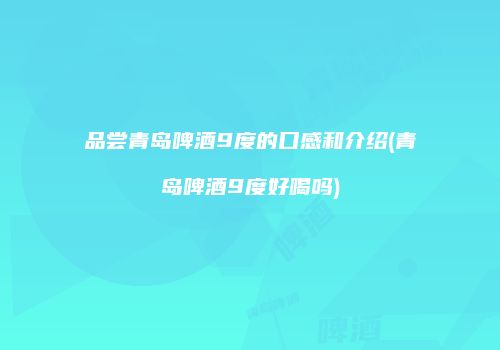 品尝青岛啤酒9度的口感和介绍(青岛啤酒9度好喝吗)