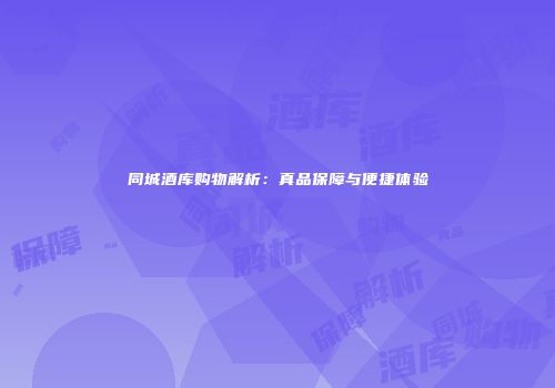 同城酒库购物解析：真品保障与便捷体验