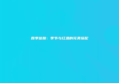 四季佳酿：季节与红酒的完美搭配