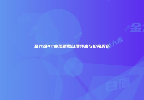 金六福42度珍藏版白酒特点与价格解析
