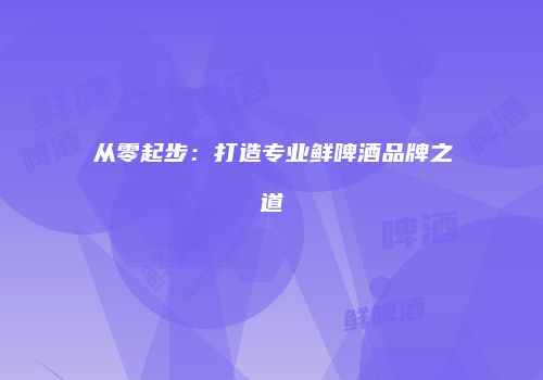 从零起步：打造专业鲜啤酒品牌之道