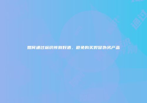 如何通过标识辨别好酒，避免购买假冒伪劣产品