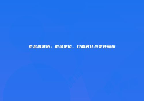老金威啤酒：市场地位、口感对比与变迁解析