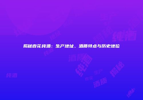 揭秘杏花纯酒：生产地址、酒质特点与历史地位