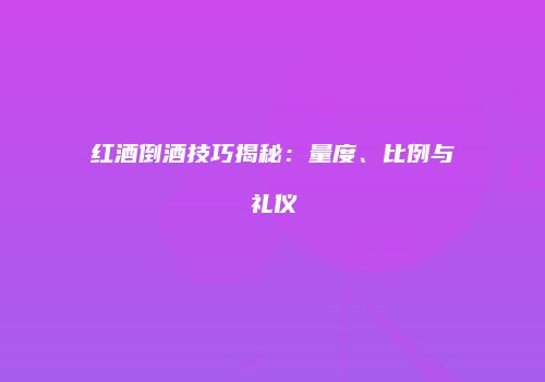 红酒倒酒技巧揭秘：量度、比例与礼仪