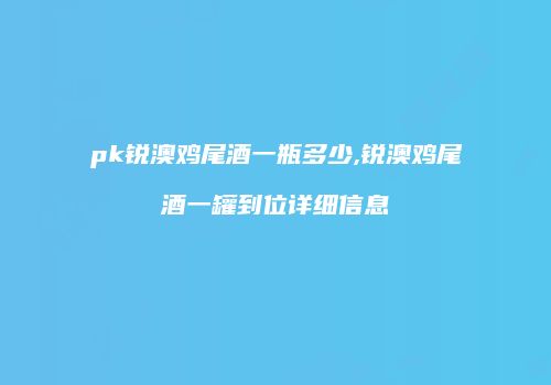 pk锐澳鸡尾酒一瓶多少,锐澳鸡尾酒一罐到位详细信息