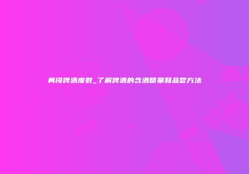勇闯啤酒度数_了解啤酒的含酒精量和品尝方法
