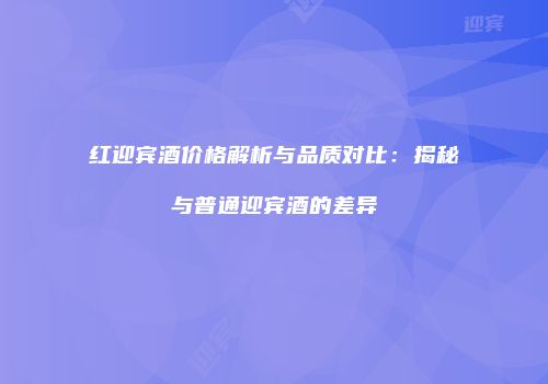 红迎宾酒价格解析与品质对比：揭秘与普通迎宾酒的差异