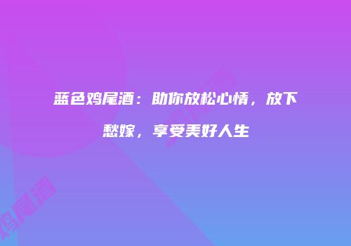 蓝色鸡尾酒：助你放松心情，放下愁嫁，享受美好人生