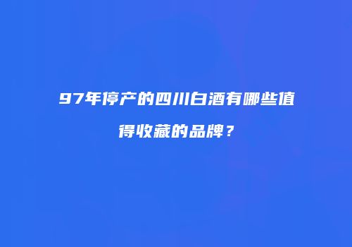 97年停产的四川白酒有哪些值得收藏的品牌？