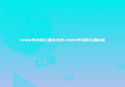 1986年玛歌红酒多少钱-1989年玛歌红酒价格
