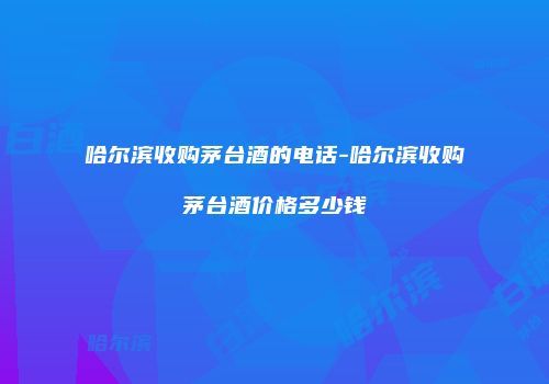 哈尔滨收购茅台酒的电话-哈尔滨收购茅台酒价格多少钱