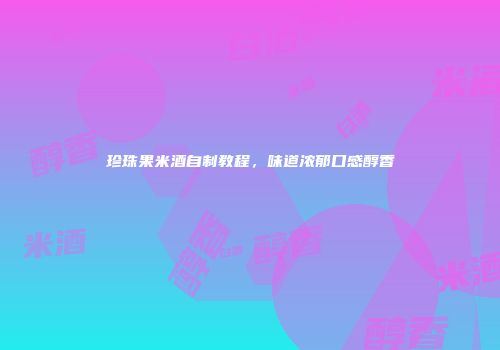 珍珠果米酒自制教程，味道浓郁口感醇香