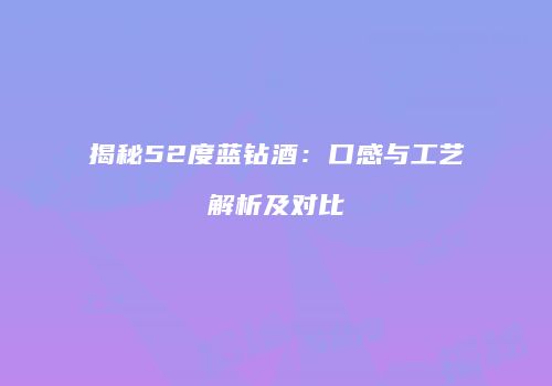 揭秘52度蓝钻酒：口感与工艺解析及对比