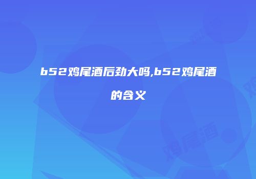b52鸡尾酒后劲大吗,b52鸡尾酒的含义
