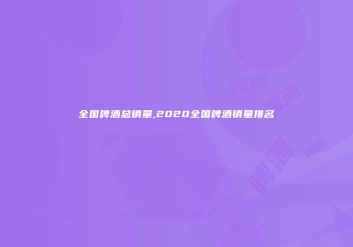 全国啤酒总销量,2020全国啤酒销量排名