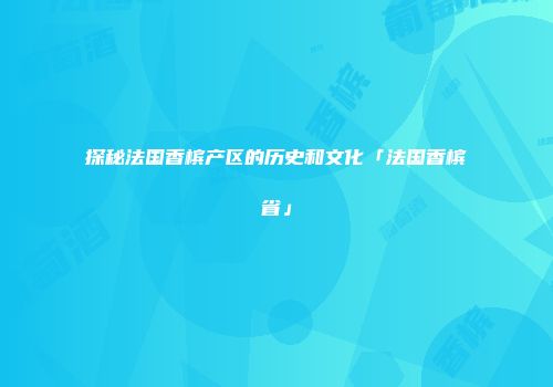 探秘法国香槟产区的历史和文化「法国香槟省」