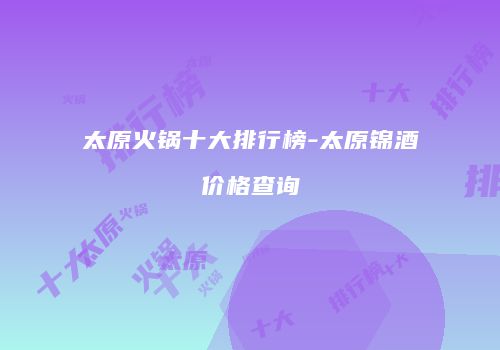 太原火锅十大排行榜-太原锦酒价格查询