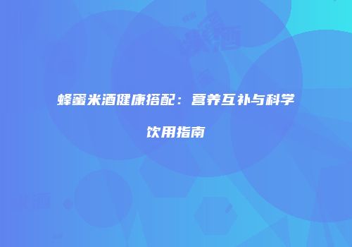 蜂蜜米酒健康搭配：营养互补与科学饮用指南