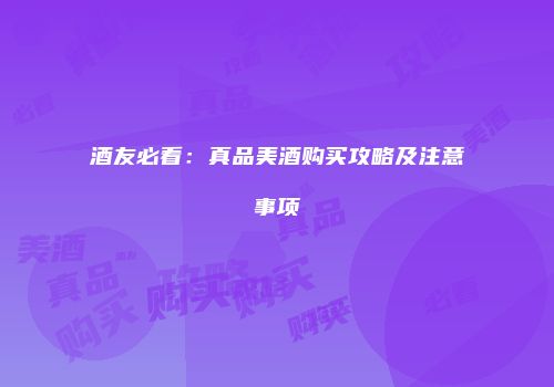 酒友必看：真品美酒购买攻略及注意事项