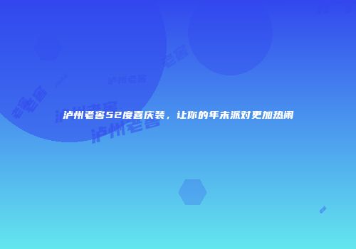 泸州老窖52度喜庆装，让你的年末派对更加热闹
