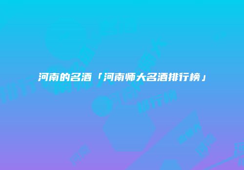 河南的名酒「河南师大名酒排行榜」