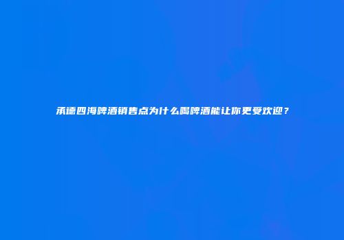 承德四海啤酒销售点为什么喝啤酒能让你更受欢迎？