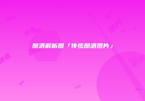 酿酒解析图「传统酿酒图片」