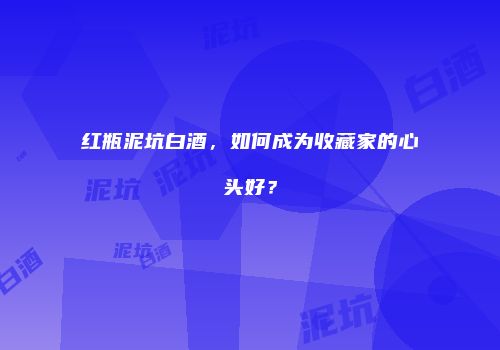 红瓶泥坑白酒，如何成为收藏家的心头好？