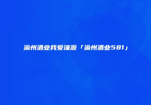 渝州酒业我爱涞源「渝州酒业581」