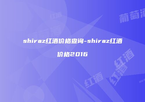 shiraz红酒价格查询-shiraz红酒价格2016