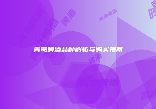 青岛啤酒品种解析与购买指南