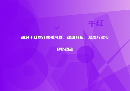 应对干红原汁张毛问题：原因分析、处理方法与预防措施