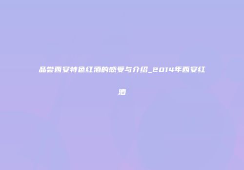 品尝西安特色红酒的感受与介绍_2014年西安红酒