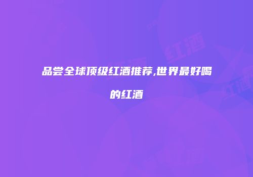 品尝全球顶级红酒推荐,世界最好喝的红酒