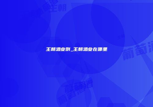 王朝酒业倒_王朝酒业在哪里