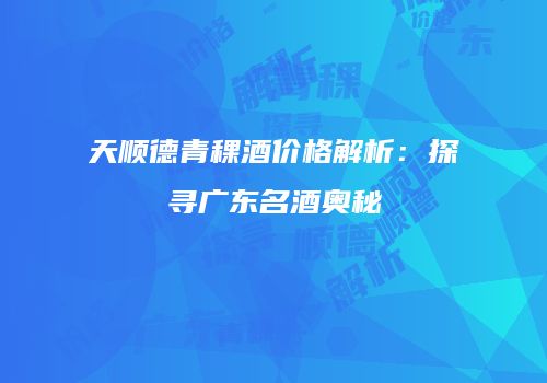 天顺德青稞酒价格解析：探寻广东名酒奥秘