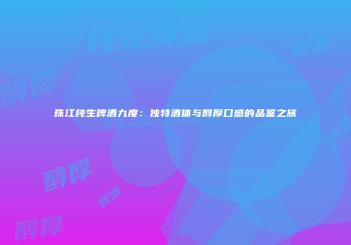 珠江纯生啤酒九度：独特酒体与醇厚口感的品鉴之旅