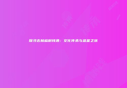 探寻吉林榆树钱酒：文化传承与品鉴之旅
