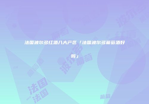 法国波尔多红酒八大产区「法国波尔多葡萄酒好吗」