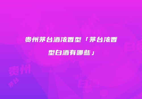 贵州茅台酒浓香型「茅台浓香型白酒有哪些」