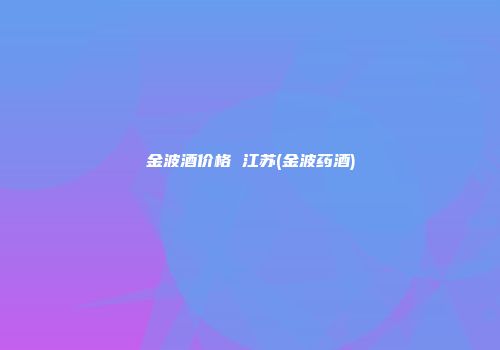 金波酒价格 江苏(金波药酒)