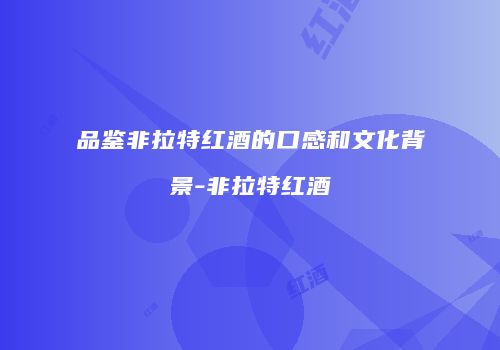 品鉴非拉特红酒的口感和文化背景-非拉特红酒